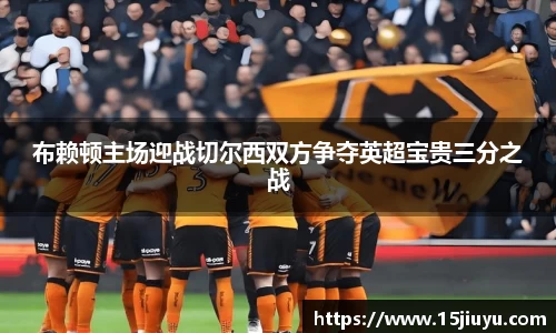 6163银河布赖顿主场迎战切尔西双方争夺英超宝贵三分之战