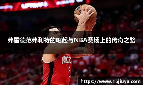 6163银河弗雷德范弗利特的崛起与NBA赛场上的传奇之路