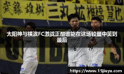 6163银河太阳神与横滨FC激战正酣谁能在这场较量中笑到最后